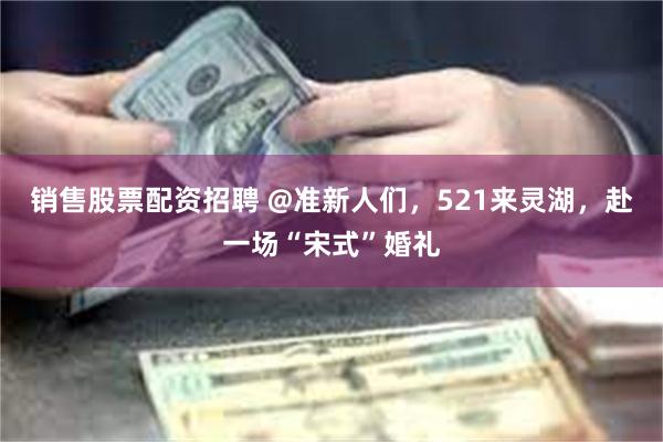 销售股票配资招聘 @准新人们，521来灵湖，赴一场“宋式”婚礼