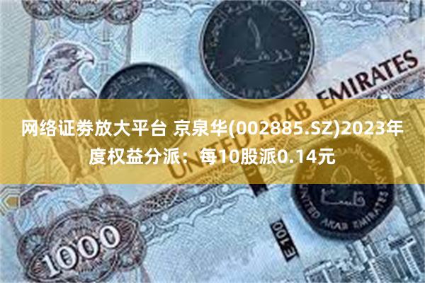 网络证劵放大平台 京泉华(002885.SZ)2023年度权益分派：每10股派0.14元