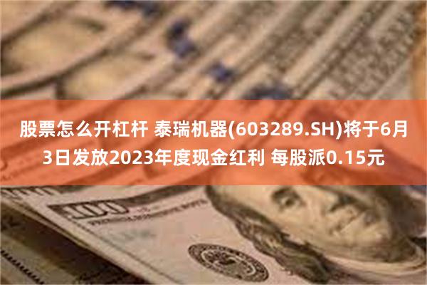 股票怎么开杠杆 泰瑞机器(603289.SH)将于6月3日发放2023年度现金红利 每股派0.15元