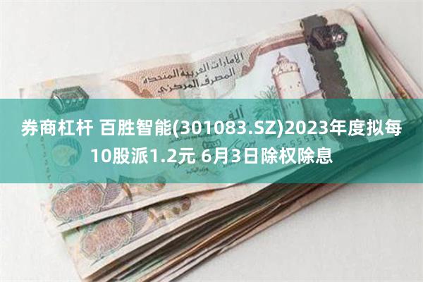 券商杠杆 百胜智能(301083.SZ)2023年度拟每10股派1.2元 6月3日除权除息