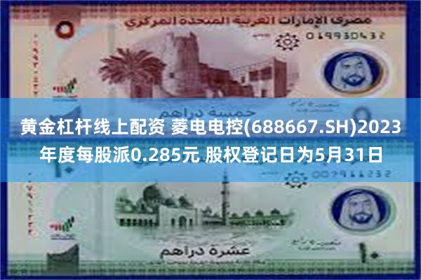 黄金杠杆线上配资 菱电电控(688667.SH)2023年度每股派0.285元 股权登记日为5月31日