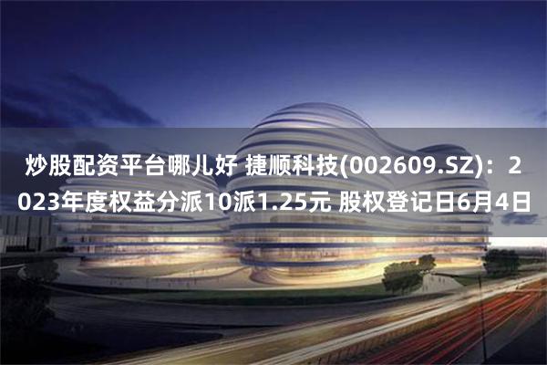 炒股配资平台哪儿好 捷顺科技(002609.SZ)：2023年度权益分派10派1.25元 股权登记日6月4日