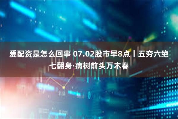 爱配资是怎么回事 07.02股市早8点丨五穷六绝七翻身·病树前头万木春