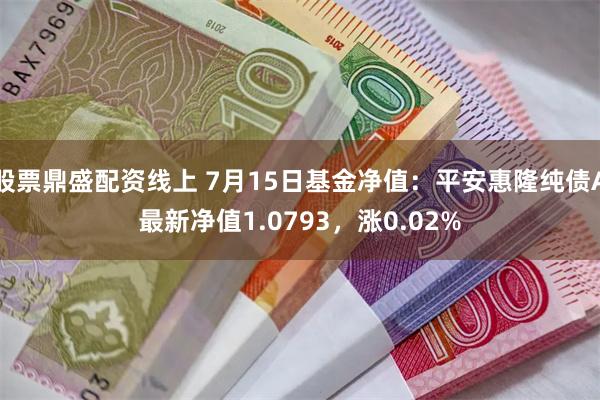 股票鼎盛配资线上 7月15日基金净值：平安惠隆纯债A最新净值1.0793，涨0.02%