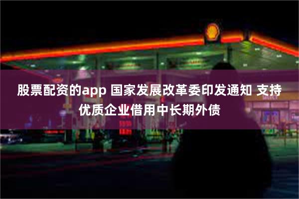 股票配资的app 国家发展改革委印发通知 支持优质企业借用中长期外债