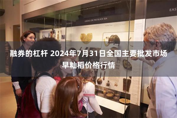 融券的杠杆 2024年7月31日全国主要批发市场早籼稻价格行情