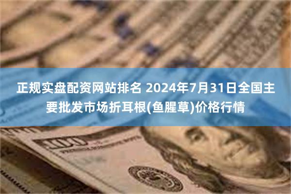 正规实盘配资网站排名 2024年7月31日全国主要批发市场折耳根(鱼腥草)价格行情