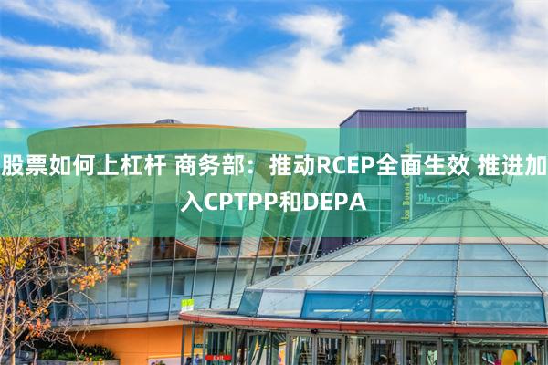 股票如何上杠杆 商务部：推动RCEP全面生效 推进加入CPTPP和DEPA