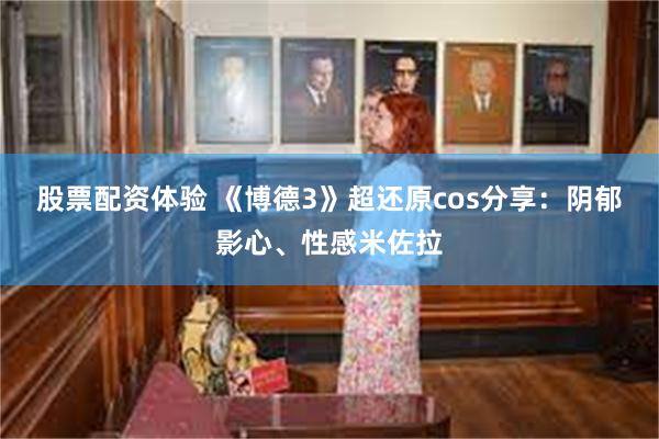 股票配资体验 《博德3》超还原cos分享：阴郁影心、性感米佐拉