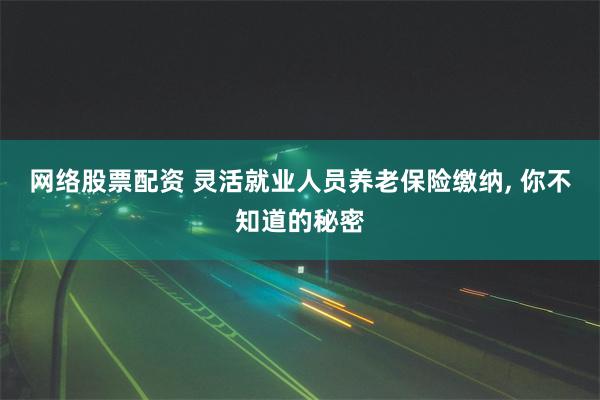 网络股票配资 灵活就业人员养老保险缴纳, 你不知道的秘密