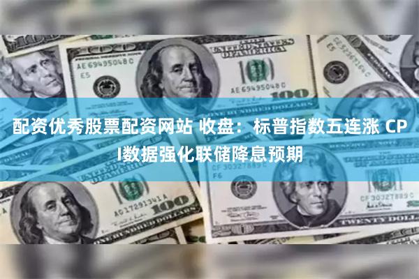 配资优秀股票配资网站 收盘：标普指数五连涨 CPI数据强化联储降息预期