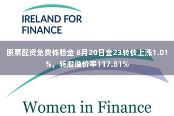 股票配资免费体验金 8月20日金23转债上涨1.01%，转股溢价率117.81%