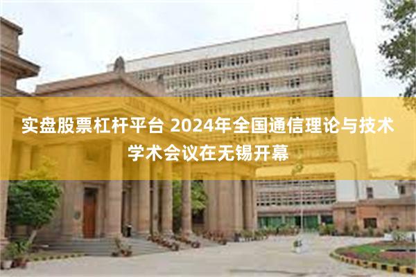 实盘股票杠杆平台 2024年全国通信理论与技术学术会议在无锡开幕