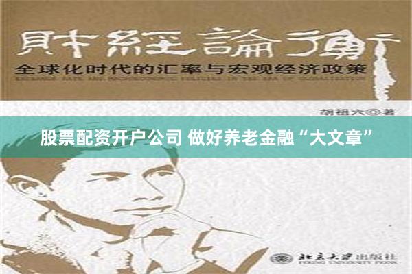 股票配资开户公司 做好养老金融“大文章”