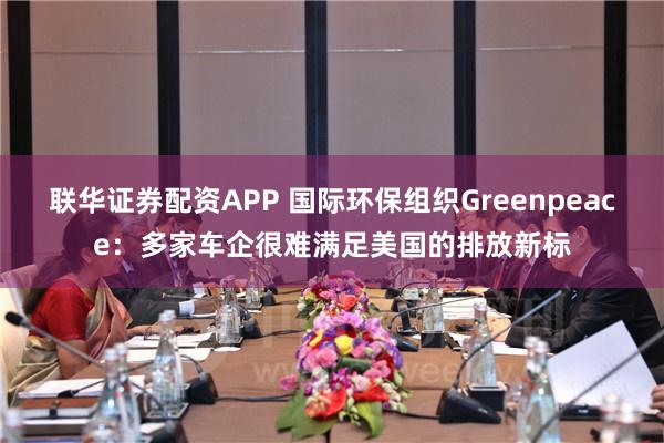 联华证券配资APP 国际环保组织Greenpeace：多家车企很难满足美国的排放新标