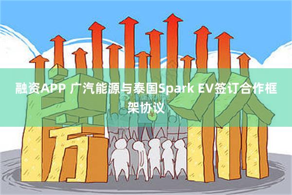 融资APP 广汽能源与泰国Spark EV签订合作框架协议