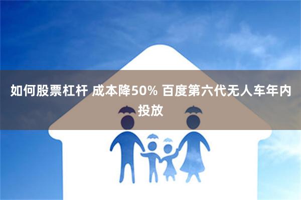 如何股票杠杆 成本降50% 百度第六代无人车年内投放