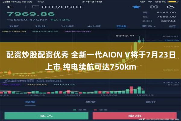 配资炒股配资优秀 全新一代AION V将于7月23日上市 纯电续航可达750km