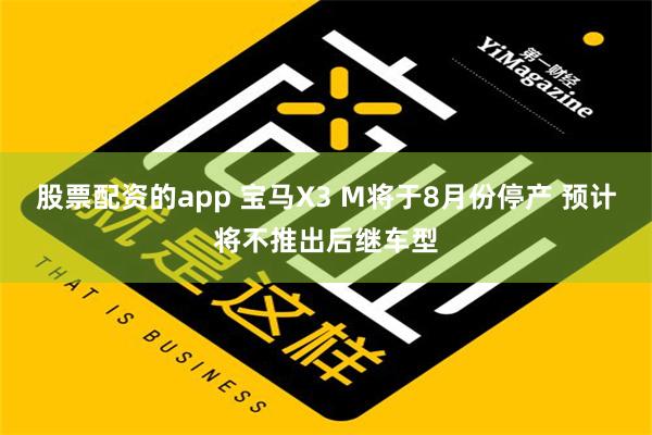 股票配资的app 宝马X3 M将于8月份停产 预计将不推出后继车型