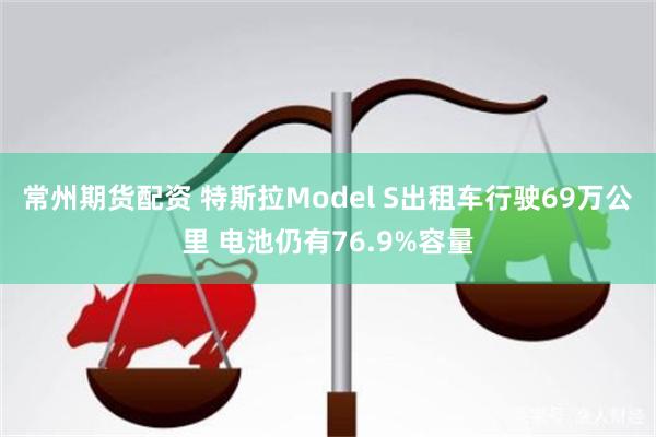 常州期货配资 特斯拉Model S出租车行驶69万公里 电池仍有76.9%容量