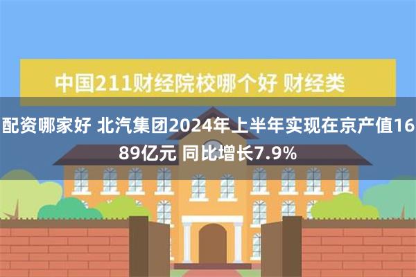 配资哪家好 北汽集团2024年上半年实现在京产值1689亿元 同比增长7.9%