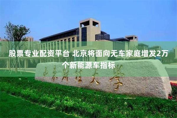 股票专业配资平台 北京将面向无车家庭增发2万个新能源车指标