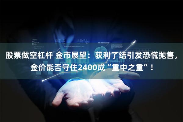 股票做空杠杆 金市展望：获利了结引发恐慌抛售，金价能否守住2400成“重中之重”！