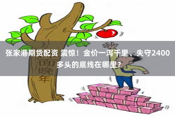 张家港期货配资 震惊！金价一泻千里、失守2400 多头的底线在哪里？