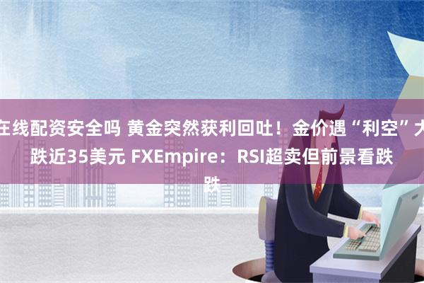 在线配资安全吗 黄金突然获利回吐！金价遇“利空”大跌近35美元 FXEmpire：RSI超卖但前景看跌