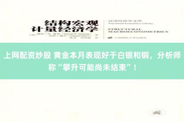 上网配资炒股 黄金本月表现好于白银和铜，分析师称“攀升可能尚未结束”！