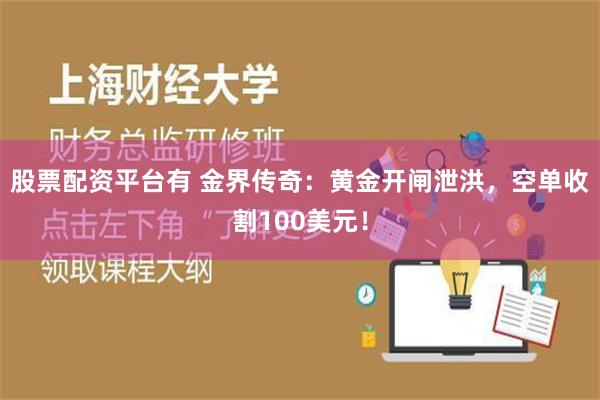 股票配资平台有 金界传奇：黄金开闸泄洪，空单收割100美元！