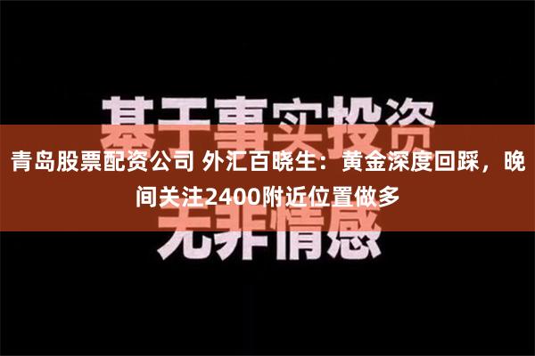 青岛股票配资公司 外汇百晓生：黄金深度回踩，晚间关注2400附近位置做多