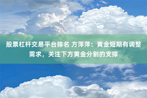 股票杠杆交易平台排名 方萍萍：黄金短期有调整需求，关注下方黄金分割的支撑