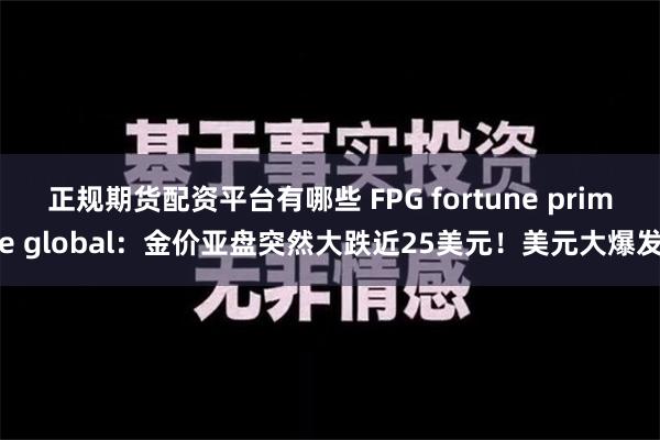 正规期货配资平台有哪些 FPG fortune prime global：金价亚盘突然大跌近25美元！美元大爆发