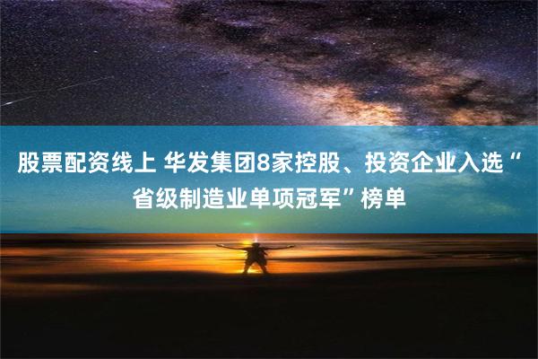 股票配资线上 华发集团8家控股、投资企业入选“省级制造业单项冠军”榜单