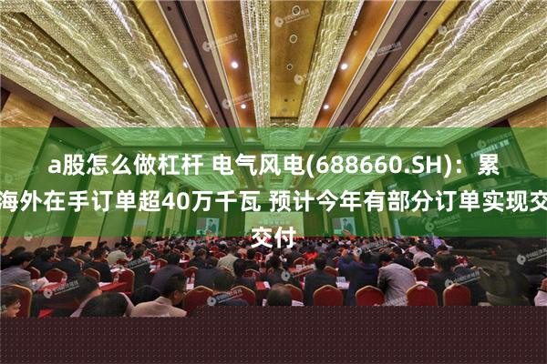 a股怎么做杠杆 电气风电(688660.SH)：累计海外在手订单超40万千瓦 预计今年有部分订单实现交付