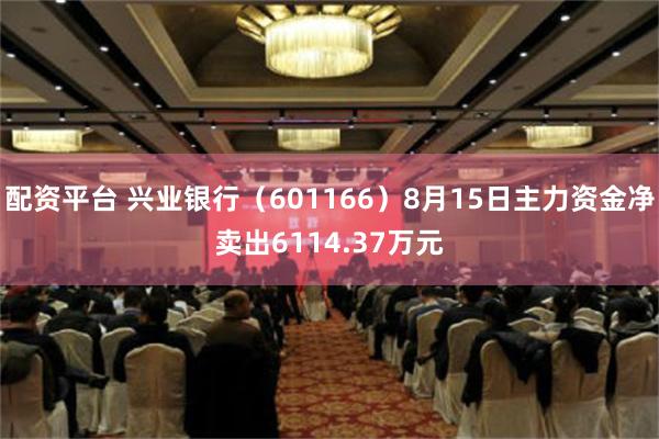 配资平台 兴业银行（601166）8月15日主力资金净卖出6114.37万元