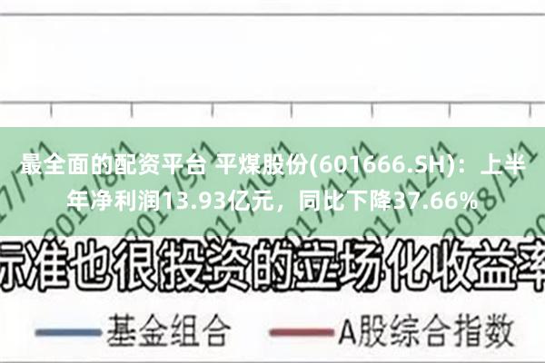 最全面的配资平台 平煤股份(601666.SH)：上半年净利润13.93亿元，同比下降37.66%