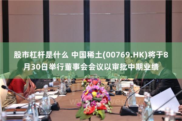 股市杠杆是什么 中国稀土(00769.HK)将于8月30日举行董事会会议以审批中期业绩