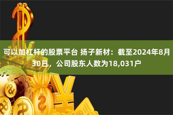 可以加杠杆的股票平台 扬子新材：截至2024年8月30日，公司股东人数为18,031户