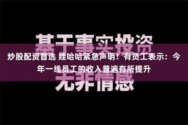 炒股配资首选 娃哈哈紧急声明！有员工表示：今年一线员工的收入普遍有所提升