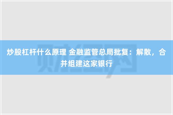 炒股杠杆什么原理 金融监管总局批复：解散，合并组建这家银行