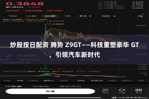 炒股按日配资 腾势 Z9GT——科技重塑豪华 GT，引领汽车新时代