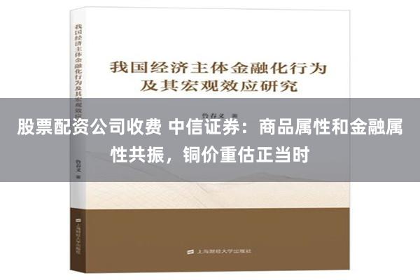 股票配资公司收费 中信证券：商品属性和金融属性共振，铜价重估正当时