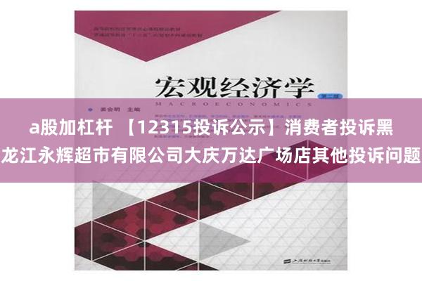 a股加杠杆 【12315投诉公示】消费者投诉黑龙江永辉超市有限公司大庆万达广场店其他投诉问题