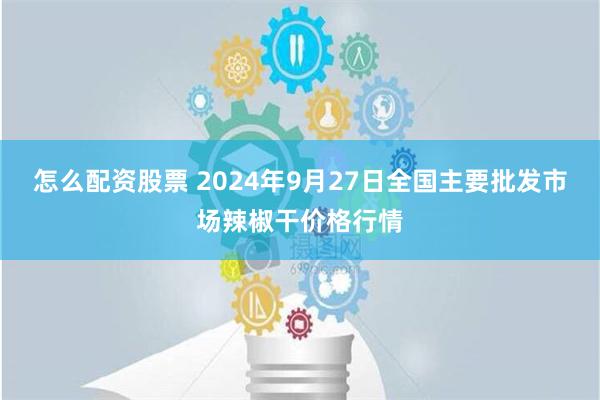 怎么配资股票 2024年9月27日全国主要批发市场辣椒干价格行情