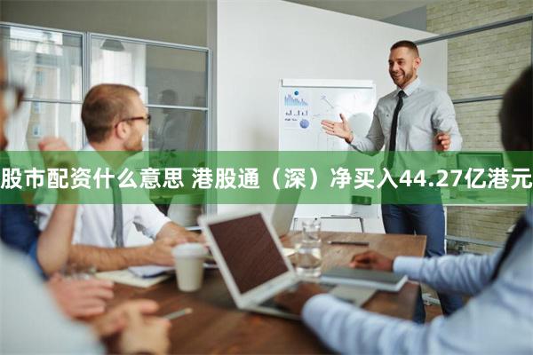 股市配资什么意思 港股通（深）净买入44.27亿港元