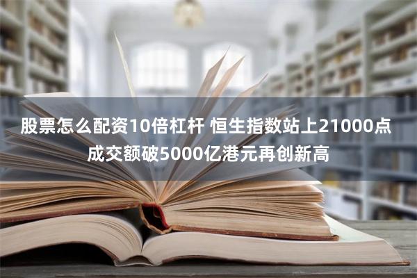 股票怎么配资10倍杠杆 恒生指数站上21000点 成交额破5000亿港元再创新高