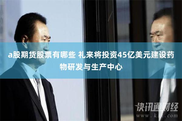 a股期货股票有哪些 礼来将投资45亿美元建设药物研发与生产中心