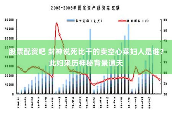 股票配资吧 封神说死比干的卖空心菜妇人是谁？此妇来历神秘背景通天